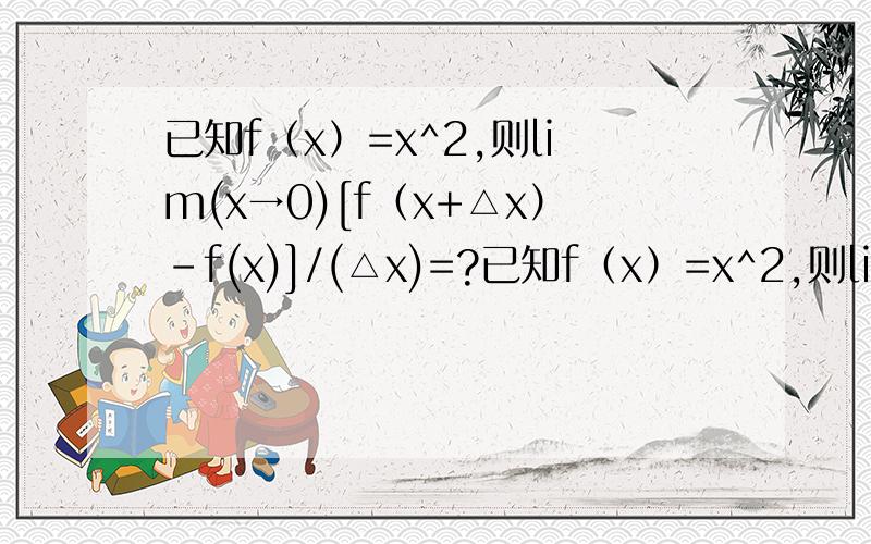 已知f（x）=x^2,则lim(x→0)[f（x+△x）-f(x)]/(△x)=?已知f（x）=x^2,则lim(△x→0)[f（x+△x）-f(x)]