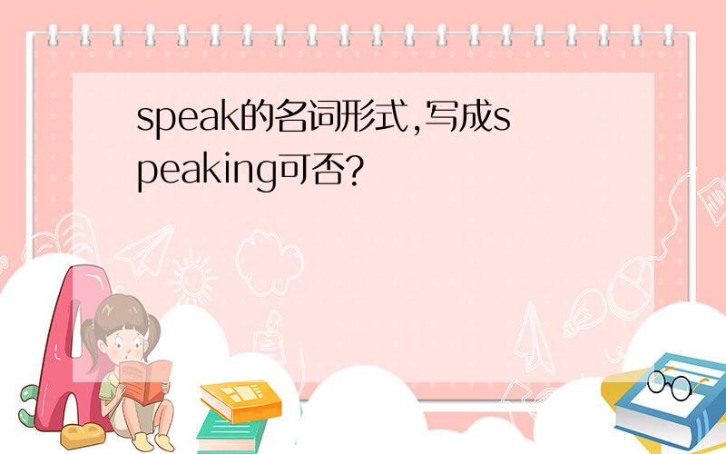 speak的名词形式,写成speaking可否?