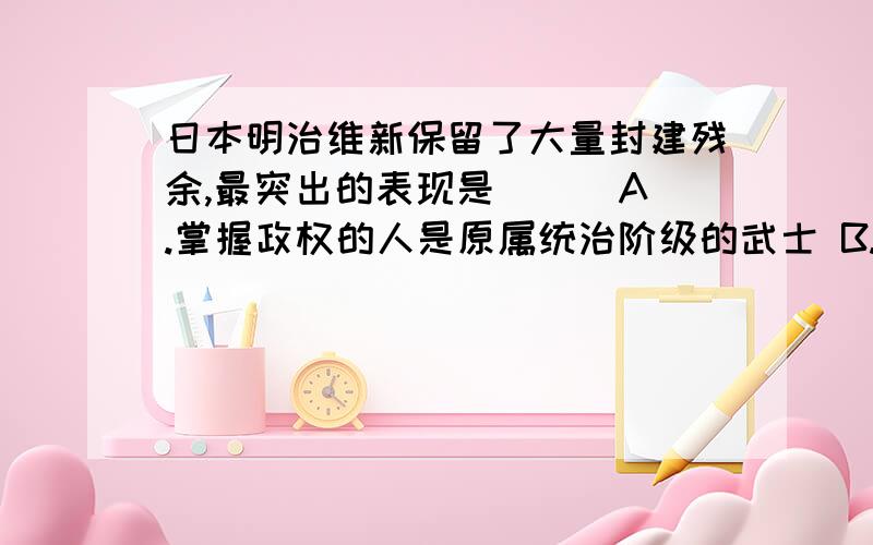 日本明治维新保留了大量封建残余,最突出的表现是（ ） A.掌握政权的人是原属统治阶级的武士 B.不少垄断资本家由旧式特权商人脱胎而来 C.垄断集团与军阀集团相勾结,推行军国主义政策 D.