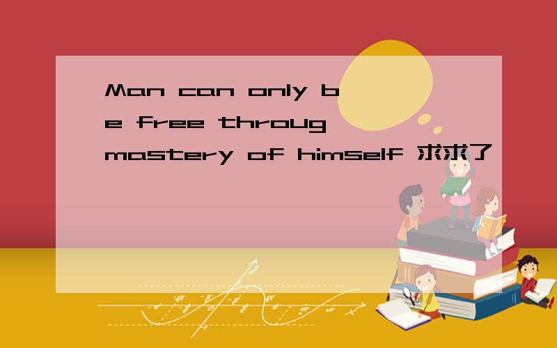 Man can only be free throug mastery of himself 求求了