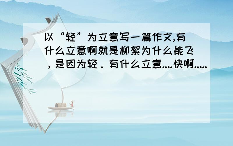 以“轻”为立意写一篇作文,有什么立意啊就是柳絮为什么能飞，是因为轻。有什么立意....快啊.....