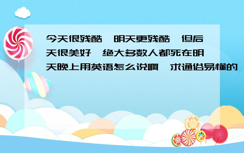 今天很残酷,明天更残酷,但后天很美好,绝大多数人都死在明天晚上用英语怎么说啊,求通俗易懂的