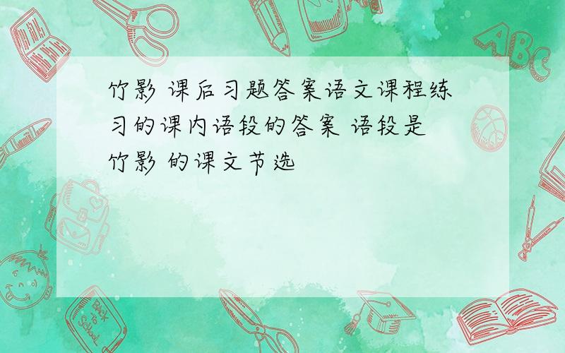 竹影 课后习题答案语文课程练习的课内语段的答案 语段是 竹影 的课文节选