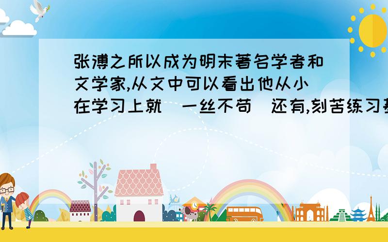 张溥之所以成为明末著名学者和文学家,从文中可以看出他从小在学习上就（一丝不苟）还有,刻苦练习基本功,因而练出了过硬的功夫,由此可见_______（填一句名言）