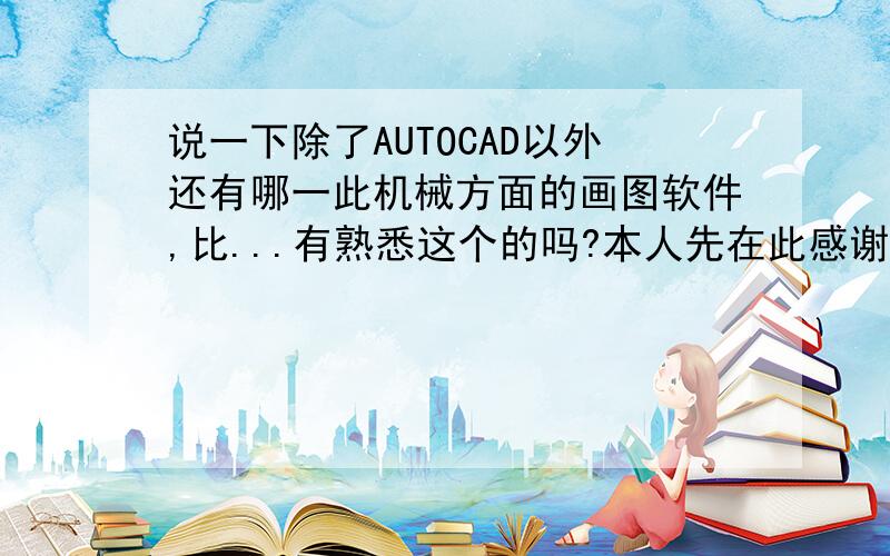 说一下除了AUTOCAD以外还有哪一此机械方面的画图软件,比...有熟悉这个的吗?本人先在此感谢大家5Z