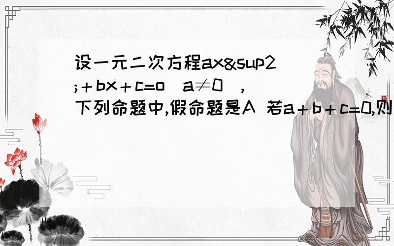 设一元二次方程ax²＋bx＋c=o(a≠0),下列命题中,假命题是A 若a＋b＋c=0,则方程有一个根为1B 若方程有一个根为1,则a+b+c=0C 若b=0,则方程的两根互为相反数D 若方程的两根互为相反数,则b=0前面正