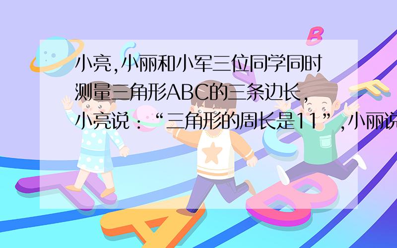 小亮,小丽和小军三位同学同时测量三角形ABC的三条边长,小亮说：“三角形的周长是11”,小丽说：“有一条边长为4”,小军说：“三条边的长度是三个不同的整数”.三边的长度应该是?周长是1