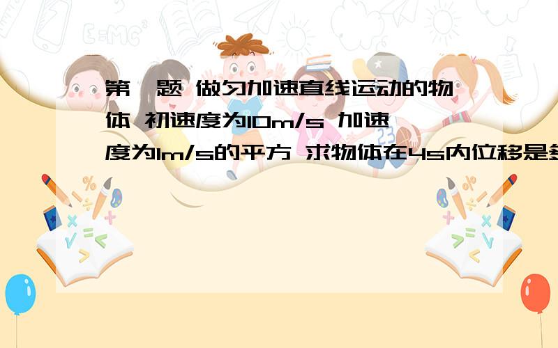 第一题 做匀加速直线运动的物体 初速度为10m/s 加速度为1m/s的平方 求物体在4s内位移是多少?第二题 航天员进行超重训练的加速度一般在5g(g为自由落体加速度)情况下持续2s到3s 我国航天员已