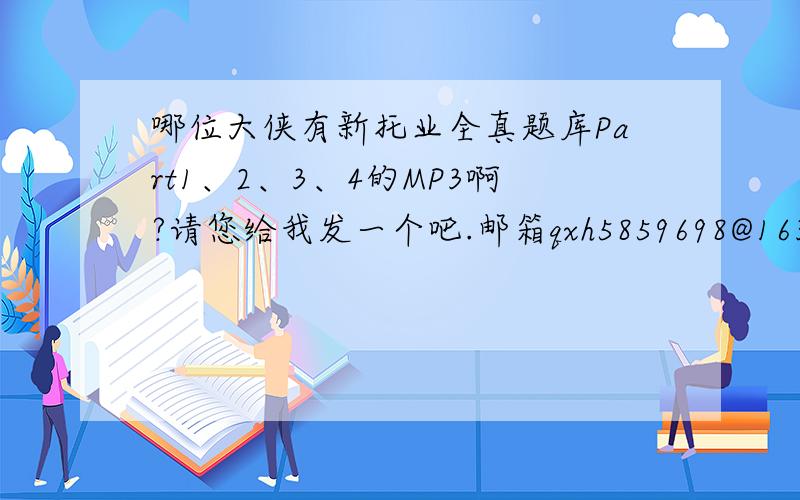 哪位大侠有新托业全真题库Part1、2、3、4的MP3啊?请您给我发一个吧.邮箱qxh5859698@163.com