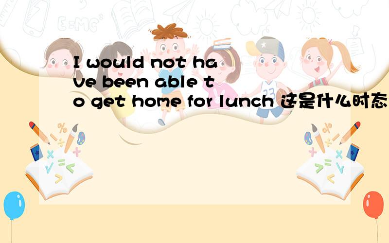 I would not have been able to get home for lunch 这是什么时态?