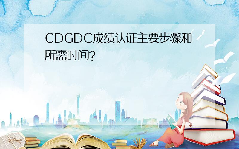 CDGDC成绩认证主要步骤和所需时间?