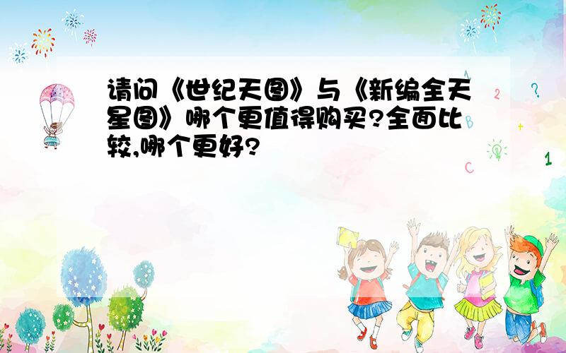 请问《世纪天图》与《新编全天星图》哪个更值得购买?全面比较,哪个更好?