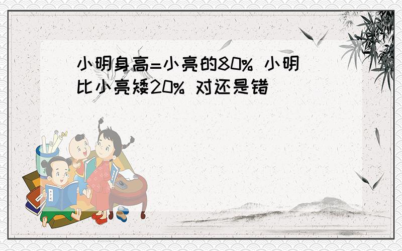 小明身高=小亮的80% 小明比小亮矮20% 对还是错