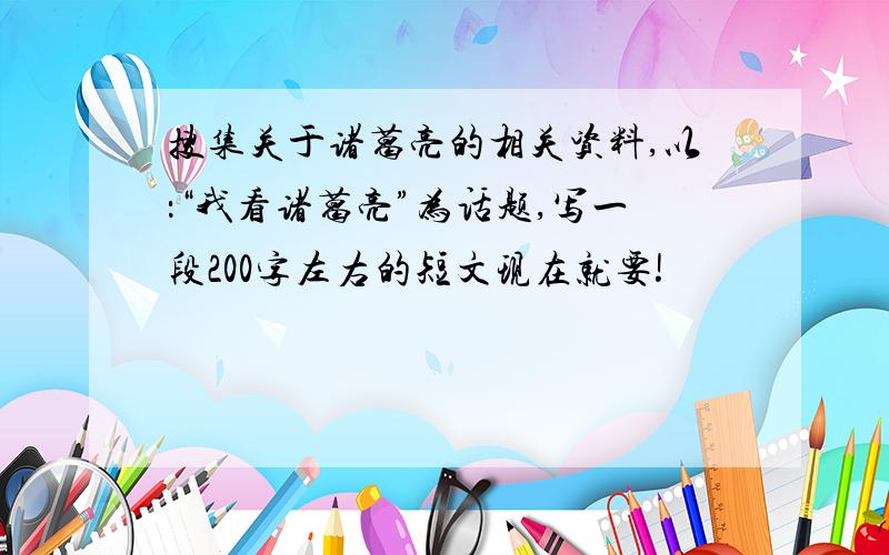 搜集关于诸葛亮的相关资料,以：“我看诸葛亮”为话题,写一段200字左右的短文现在就要!