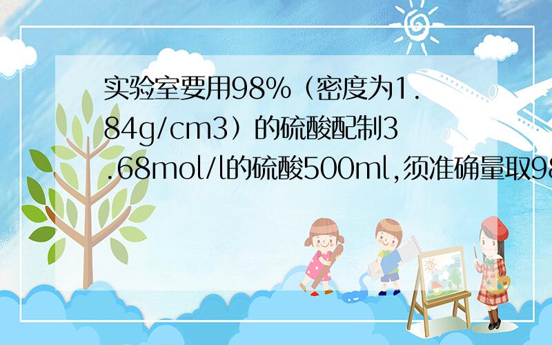 实验室要用98%（密度为1.84g/cm3）的硫酸配制3.68mol/l的硫酸500ml,须准确量取98%的硫酸多少毫升