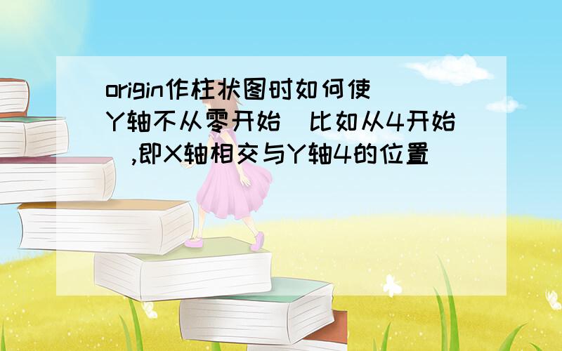 origin作柱状图时如何使Y轴不从零开始（比如从4开始）,即X轴相交与Y轴4的位置