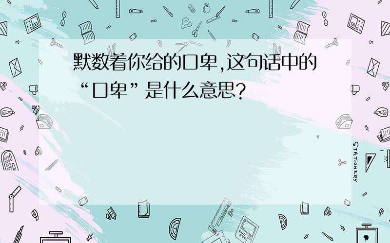 默数着你给的口卑,这句话中的“口卑”是什么意思?