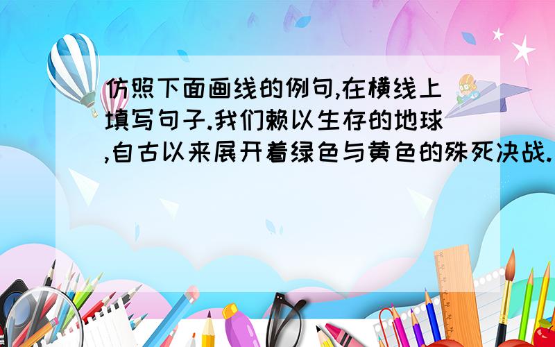 仿照下面画线的例句,在横线上填写句子.我们赖以生存的地球,自古以来展开着绿色与黄色的殊死决战.【哪儿充满绿色,哪儿必然水源充足、草木繁茂,那是生命滋衍的乐园】；哪儿弥漫黄色,___