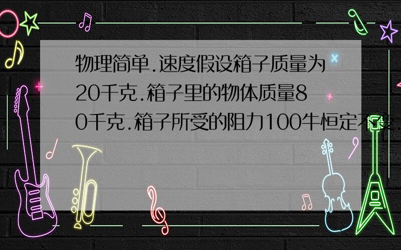 物理简单.速度假设箱子质量为20千克.箱子里的物体质量80千克.箱子所受的阻力100牛恒定不变.箱子匀加速竖直下午.求物体对箱子的压力?g=10N/kg