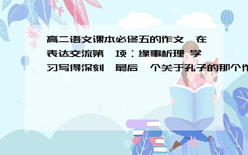 高二语文课本必修五的作文,在表达交流第一项：缘事析理 学习写得深刻,最后一个关于孔子的那个作文怎么写