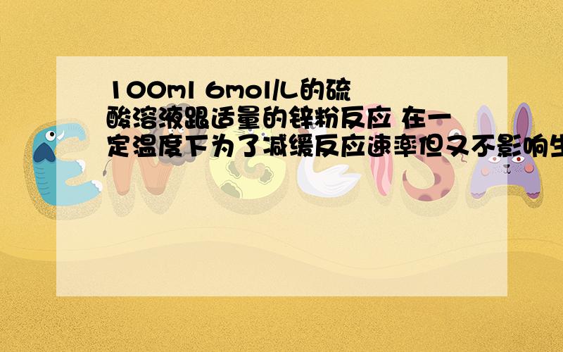 100ml 6mol/L的硫酸溶液跟适量的锌粉反应 在一定温度下为了减缓反应速率但又不影响生成氢气的总量 为什么不可以向反应物中加硝酸钾溶液 硝酸根离子会怎么反应呢