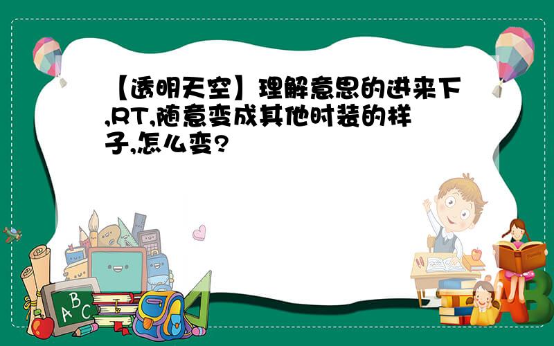 【透明天空】理解意思的进来下,RT,随意变成其他时装的样子,怎么变?