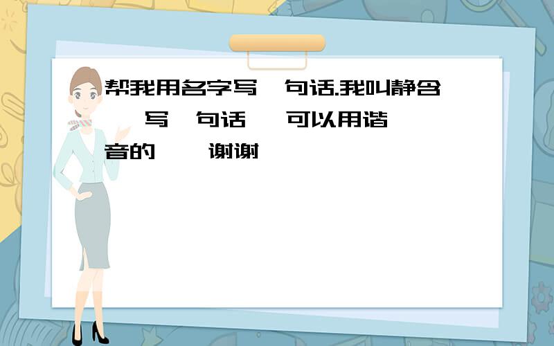 帮我用名字写一句话.我叫静含   写一句话   可以用谐音的    谢谢