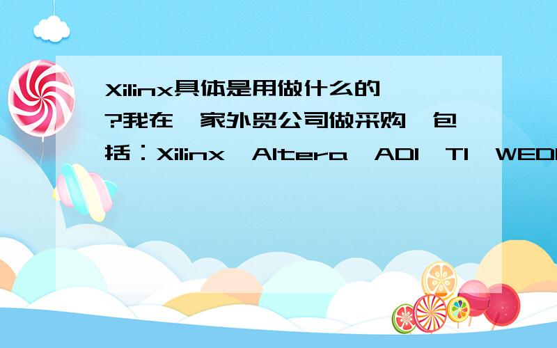 Xilinx具体是用做什么的?我在一家外贸公司做采购,包括：Xilinx,Altera,ADI,TI,WEDC,E2V……我对此一窍不通.