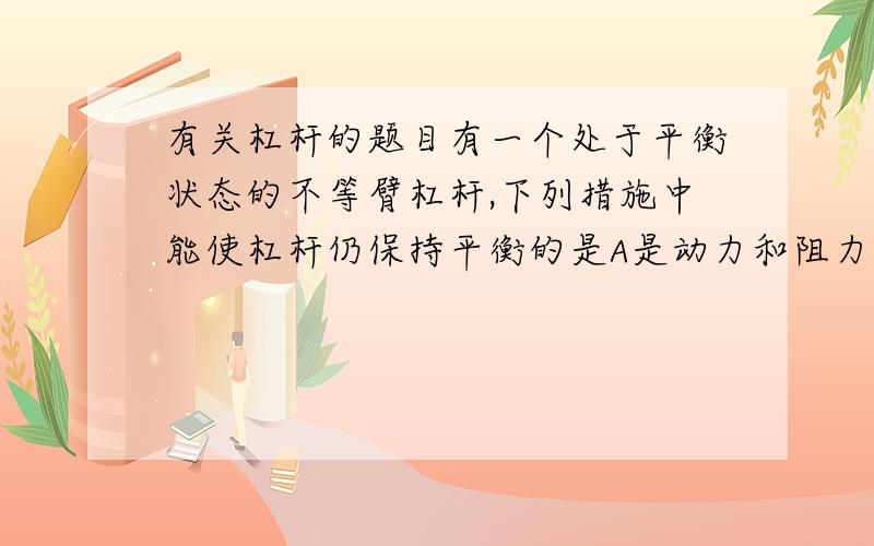 有关杠杆的题目有一个处于平衡状态的不等臂杠杆,下列措施中能使杠杆仍保持平衡的是A是动力和阻力减少相同的数量B是动力和阻力增加相同的数量C是动力和阻力减少相同的倍数D是动力臂