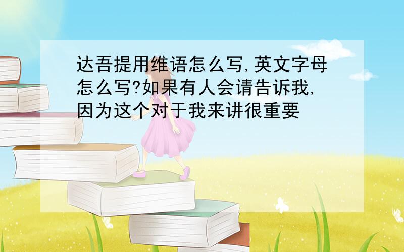 达吾提用维语怎么写,英文字母怎么写?如果有人会请告诉我,因为这个对于我来讲很重要