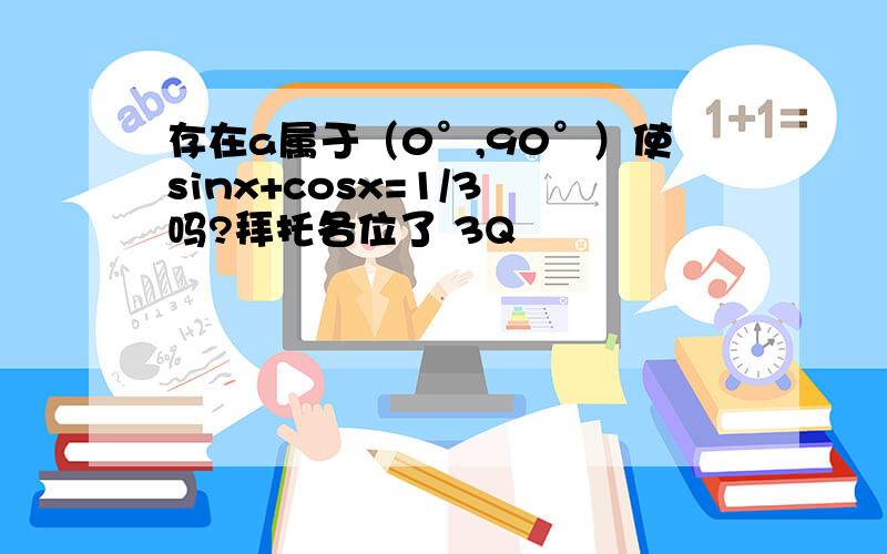 存在a属于（0°,90°）使sinx+cosx=1/3 吗?拜托各位了 3Q