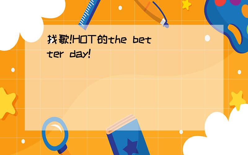 找歌!HOT的the better day!