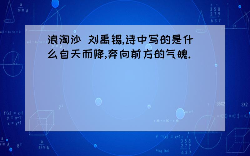 浪淘沙 刘禹锡,诗中写的是什么自天而降,奔向前方的气魄.