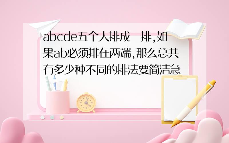 abcde五个人排成一排,如果ab必须排在两端,那么总共有多少种不同的排法要简洁急