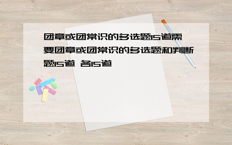 团章或团常识的多选题15道需要团章或团常识的多选题和判断题15道 各15道