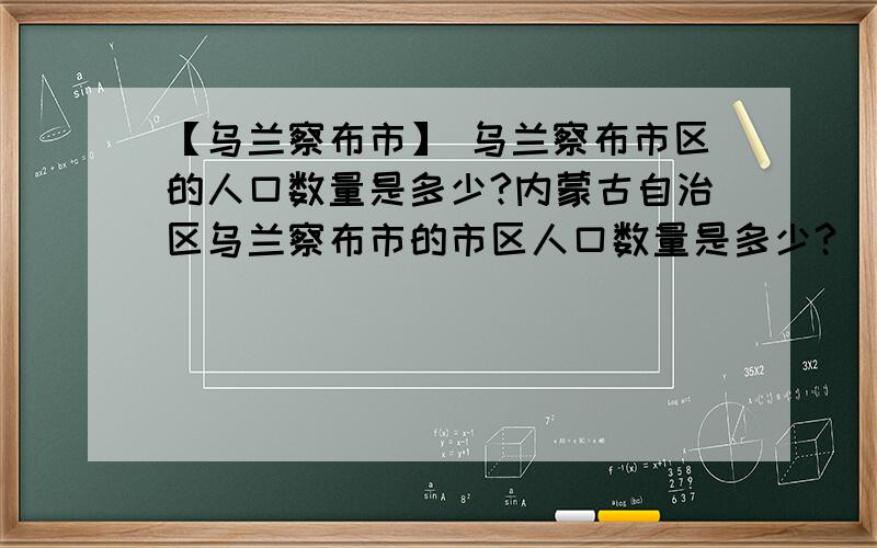 【乌兰察布市】 乌兰察布市区的人口数量是多少?内蒙古自治区乌兰察布市的市区人口数量是多少?