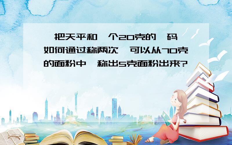 一把天平和一个20克的砝码,如何通过称两次,可以从70克的面粉中,称出5克面粉出来?