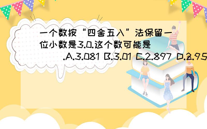 一个数按“四舍五入”法保留一位小数是3.0.这个数可能是（ ）.A.3.081 B.3.01 C.2.897 D.2.95 .我觉得B和D都可以呀,你们说选哪个好呢?为什么啊