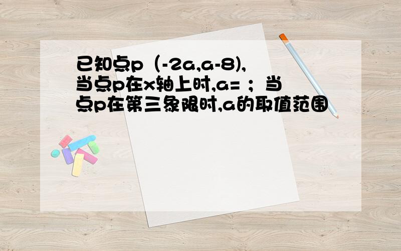 已知点p（-2a,a-8),当点p在x轴上时,a= ；当点p在第三象限时,a的取值范围