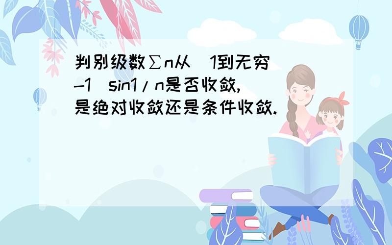 判别级数∑n从（1到无穷）(-1)sin1/n是否收敛,是绝对收敛还是条件收敛.