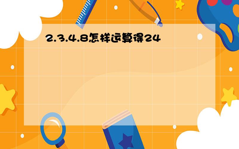 2.3.4.8怎样运算得24