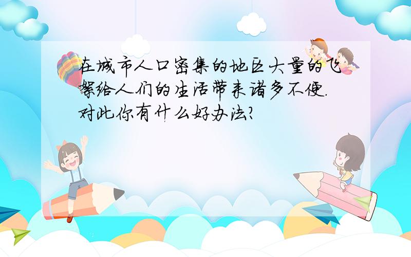 在城市人口密集的地区大量的飞絮给人们的生活带来诸多不便.对此你有什么好办法?