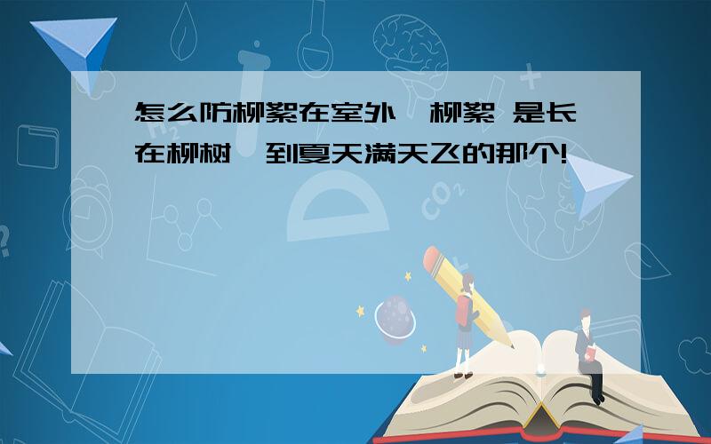 怎么防柳絮在室外,柳絮 是长在柳树一到夏天满天飞的那个!