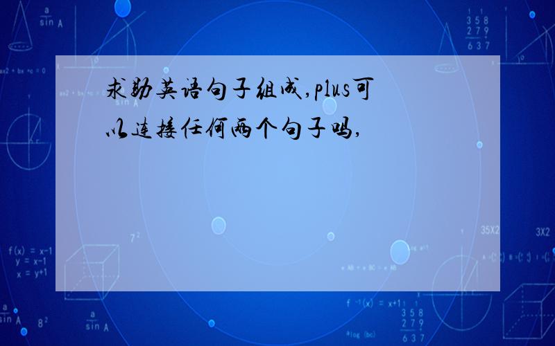 求助英语句子组成,plus可以连接任何两个句子吗,