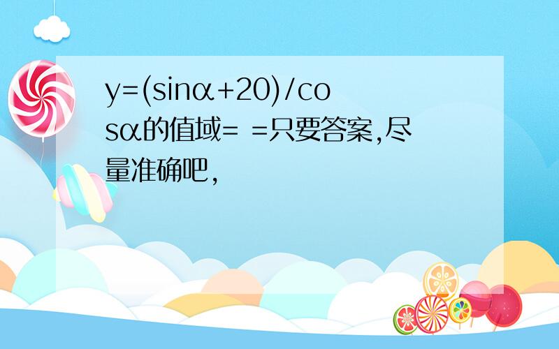 y=(sinα+20)/cosα的值域= =只要答案,尽量准确吧,