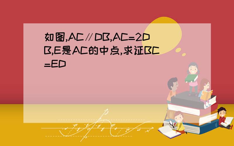 如图,AC∥DB,AC=2DB,E是AC的中点,求证BC=ED