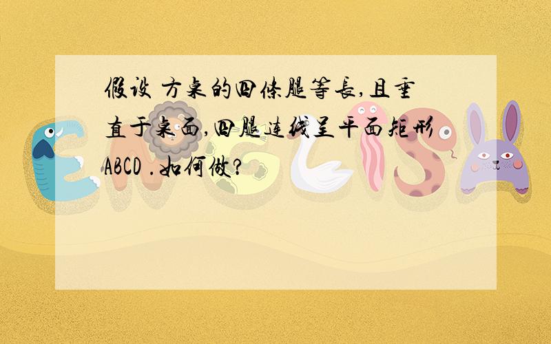 假设 方桌的四条腿等长,且垂直于桌面,四腿连线呈平面矩形ABCD .如何做?