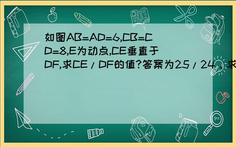 如图AB=AD=6,CB=CD=8,E为动点,CE垂直于DF,求CE/DF的值?答案为25/24，求步骤？