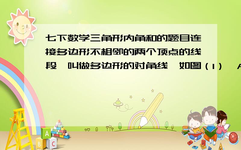 七下数学三角形内角和的题目连接多边形不相邻的两个顶点的线段,叫做多边形的对角线,如图（1）,AC、AD是五边形ABCDE的对角线.思考下列问题：（1）如图（2）,n边形A 1 A 2 A 3 A 4 …A n 中,过顶