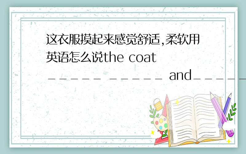 这衣服摸起来感觉舒适,柔软用英语怎么说the coat _____ _____ and_____.